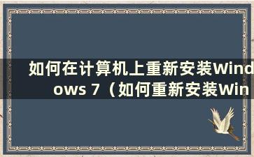 如何在计算机上重新安装Windows 7（如何重新安装Windows 7）